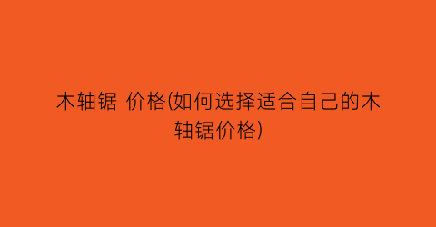 “木轴锯 价格(如何选择适合自己的木轴锯价格)